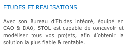 ETUDES ET REALISATIONS

Avec son Bureau d’Etudes intégré, équipé en CAO & DAO, STOL est capable de concevoir et modéliser tous vos projets, afin d’obtenir la solution la plus fiable & rentable.