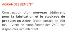 AGRANDISSEMENT

Construction d’un nouveau bâtiment pour la fabrication et le stockage de produits en Acier. D’une surface de 150 m2, il vient en complément des 2500 m2 disponibles actuellement.